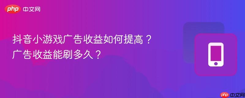 抖音小游戏广告收益如何提高？广告收益能刷多久？  第1张
