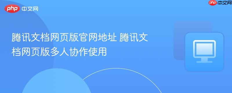 腾讯文档网页版官网地址 腾讯文档网页版多人协作使用  第1张