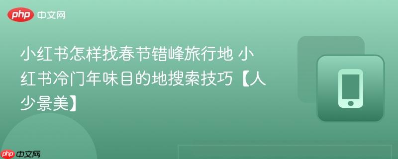 小红书怎样找春节错峰旅行地 小红书冷门年味目的地搜索技巧【人少景美】  第1张