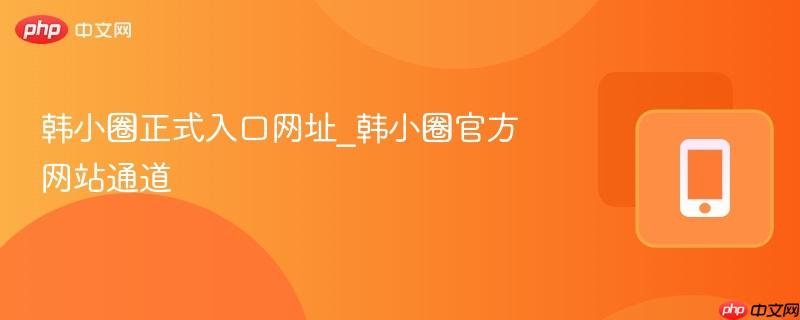 韩小圈正式入口网址_韩小圈官方网站通道  第1张