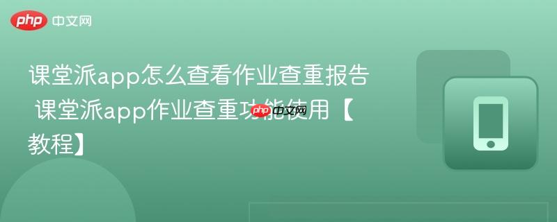 课堂派app怎么查看作业查重报告 课堂派app作业查重功能使用【教程】  第1张