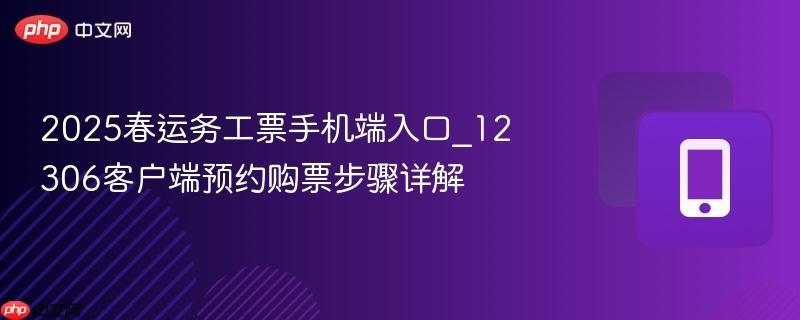 2025春运务工票手机端入口_12306客户端预约购票步骤详解