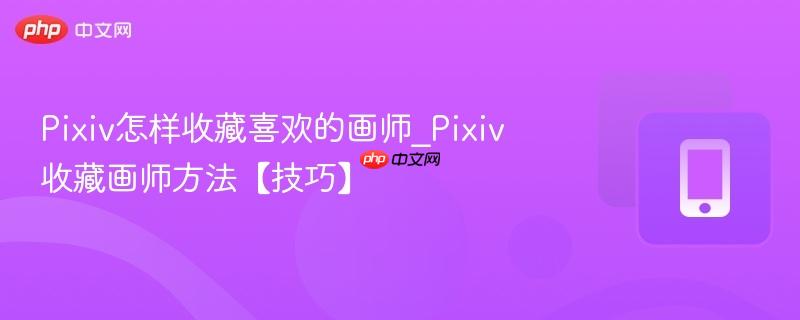 Pixiv怎样收藏喜欢的画师_Pixiv收藏画师方法【技巧】