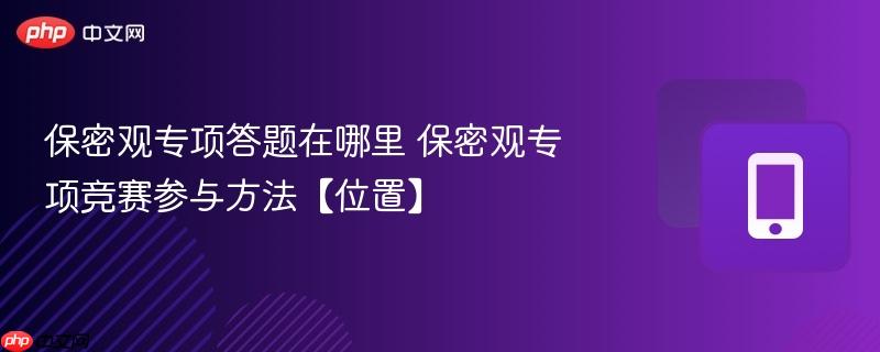 保密观专项答题在哪里 保密观专项竞赛参与方法【位置】  第1张