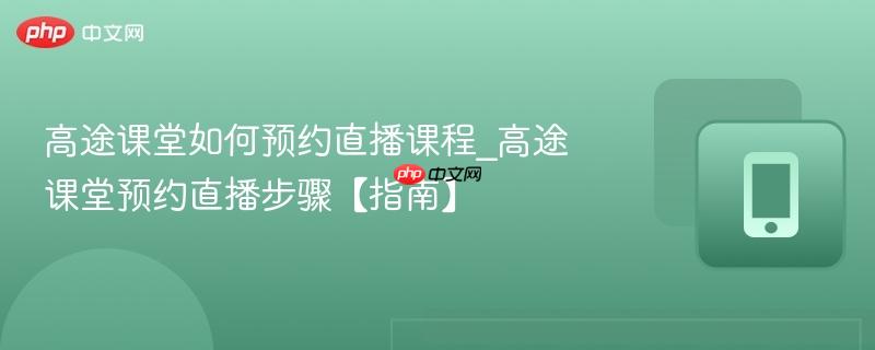 高途课堂如何预约直播课程_高途课堂预约直播步骤【指南】  第1张