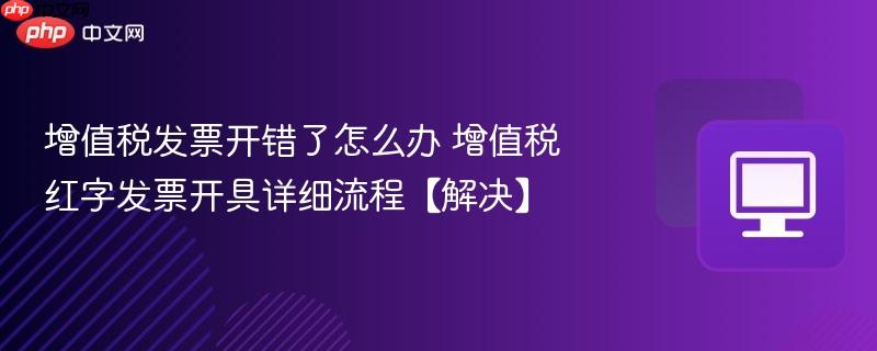 增值税发票开错了怎么办 增值税红字发票开具详细流程【解决】  第1张