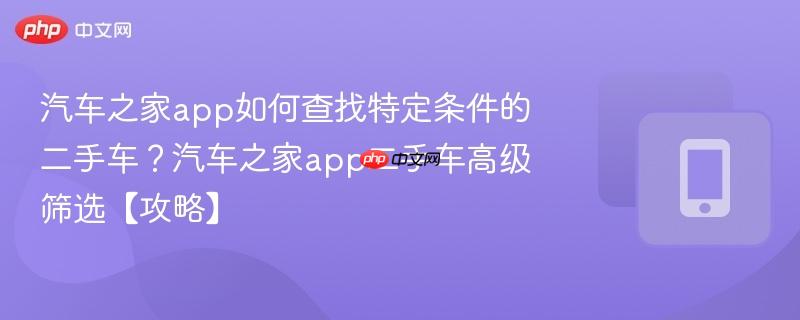汽车之家app如何查找特定条件的二手车？汽车之家app二手车高级筛选【攻略】  第1张