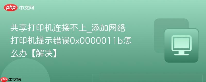 共享打印机连接不上_添加网络打印机提示错误0x0000011b怎么办【解决】