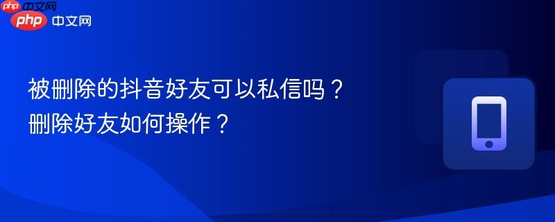 被删除的抖音好友可以私信吗？删除好友如何操作？  第1张