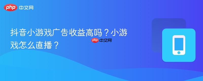 抖音小游戏广告收益高吗？小游戏怎么直播？  第1张