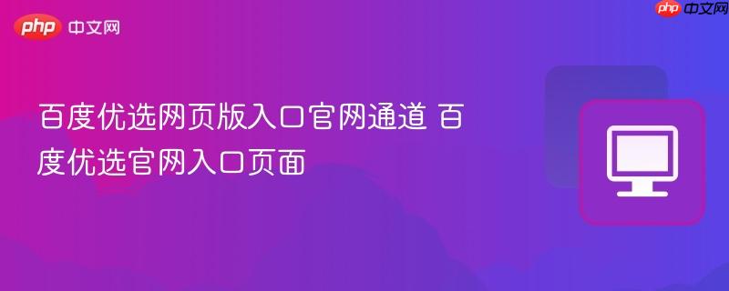 百度优选网页版入口官网通道 百度优选官网入口页面