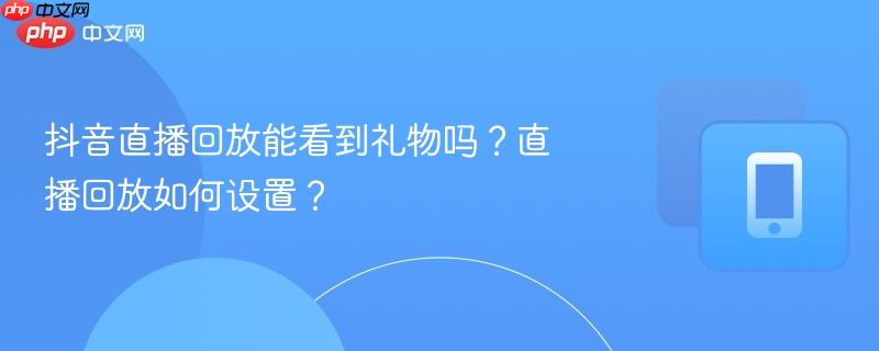 抖音直播回放能看到礼物吗？直播回放如何设置？  第1张
