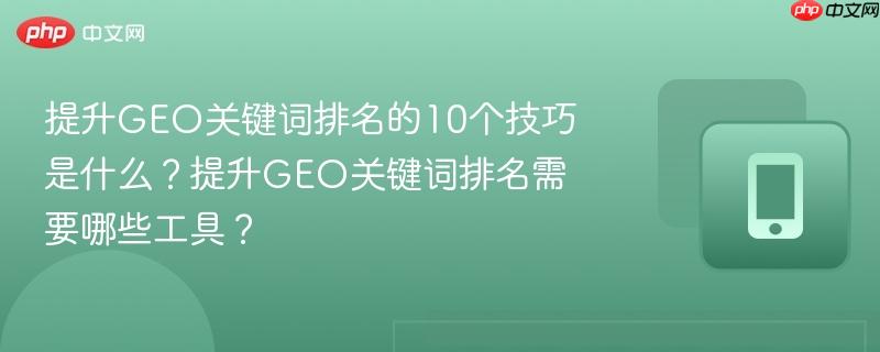 提升GEO关键词排名的10个技巧是什么？提升GEO关键词排名需要哪些工具？  第1张
