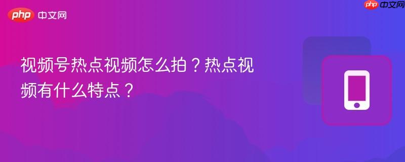 视频号热点视频怎么拍？热点视频有什么特点？  第1张
