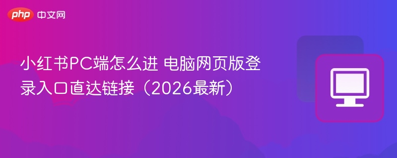 小红书PC端怎么进 电脑网页版登录入口直达链接（2026最新）  第1张