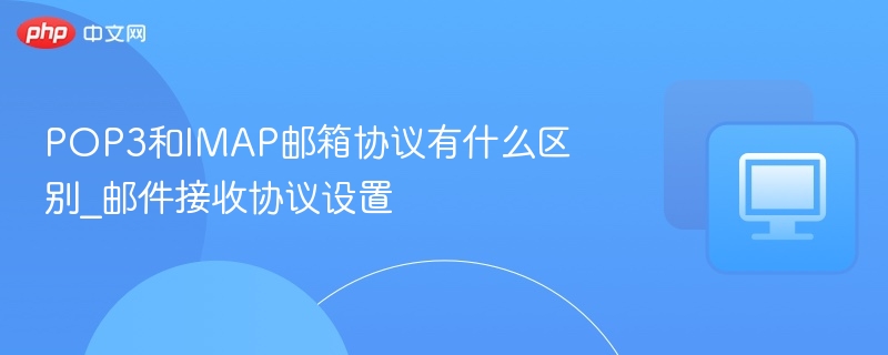 POP3和IMAP邮箱协议有什么区别_邮件接收协议设置  第1张