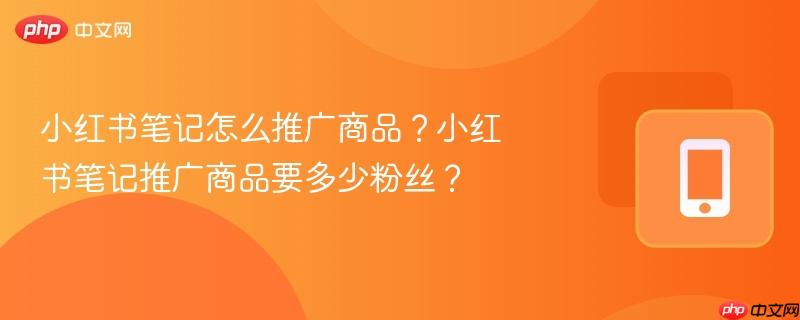 小红书笔记怎么推广商品？小红书笔记推广商品要多少粉丝？  第1张
