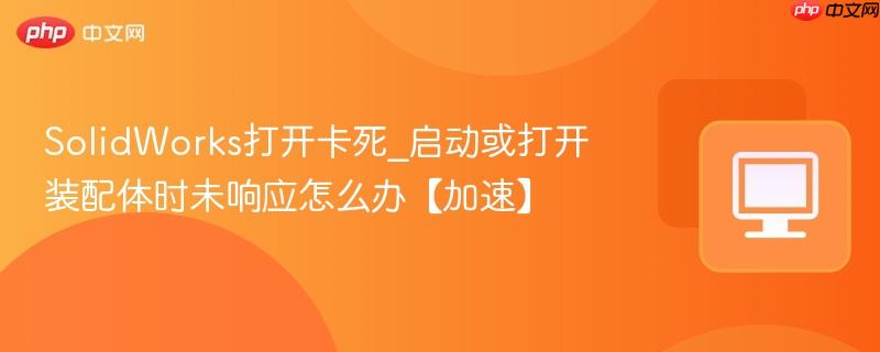 SolidWorks打开卡死_启动或打开装配体时未响应怎么办【加速】