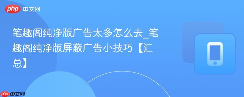 笔趣阁纯净版广告太多怎么去_笔趣阁纯净版屏蔽广告小技巧【汇总】  第1张