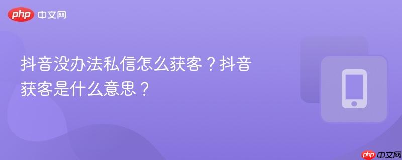 抖音没办法私信怎么获客？抖音获客是什么意思？  第1张