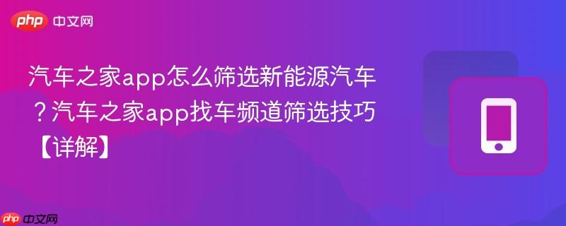 汽车之家app怎么筛选新能源汽车？汽车之家app找车频道筛选技巧【详解】  第1张