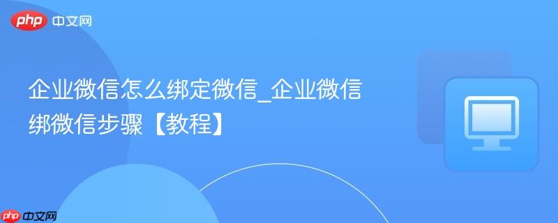 企业微信怎么绑定微信_企业微信绑微信步骤【教程】  第1张
