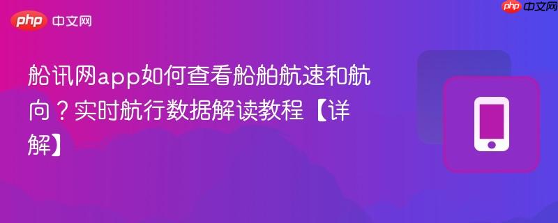 船讯网app如何查看船舶航速和航向？实时航行数据解读教程【详解】  第1张