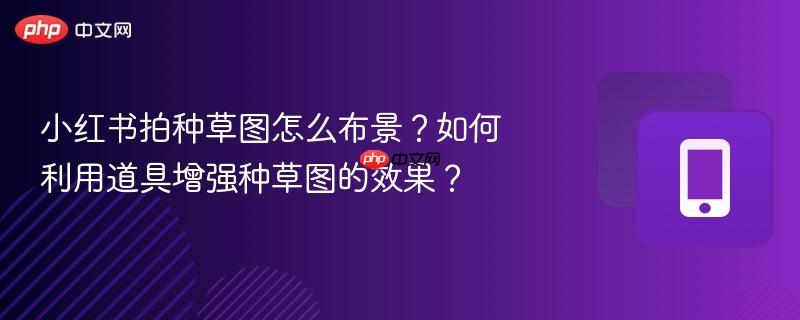 小红书拍种草图怎么布景？如何利用道具增强种草图的效果？  第1张