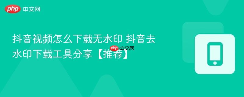 抖音视频怎么下载无水印 抖音去水印下载工具分享【推荐】  第1张