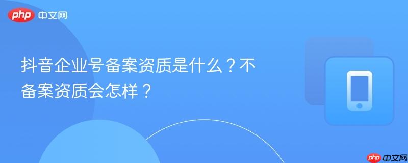 抖音企业号备案资质是什么？不备案资质会怎样？  第1张