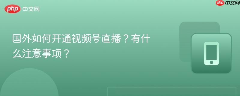 国外如何开通视频号直播？有什么注意事项？  第1张