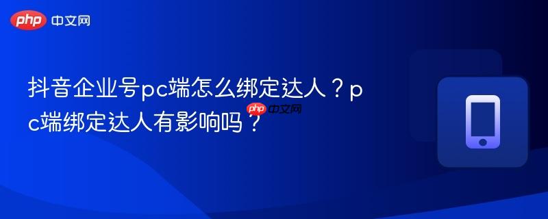 抖音企业号pc端怎么绑定达人？pc端绑定达人有影响吗？  第1张