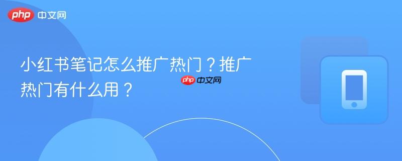 小红书笔记怎么推广热门？推广热门有什么用？  第1张