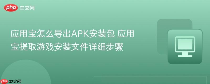 应用宝怎么导出APK安装包 应用宝提取游戏安装文件详细步骤