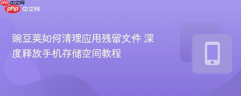 豌豆荚如何清理应用残留文件 深度释放手机存储空间教程