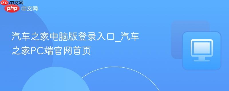 汽车之家电脑版登录入口_汽车之家PC端官网首页  第1张