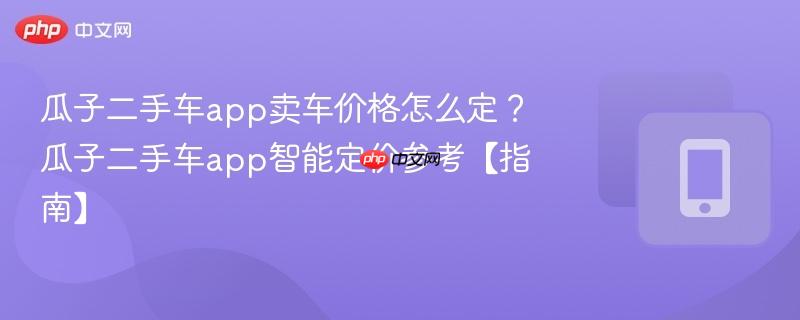 瓜子二手车app卖车价格怎么定？瓜子二手车app智能定价参考【指南】  第1张
