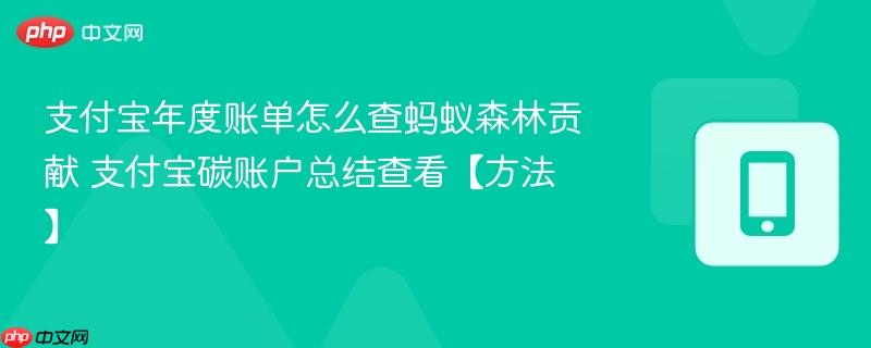 支付宝年度账单怎么查蚂蚁森林贡献 支付宝碳账户总结查看【方法】  第1张