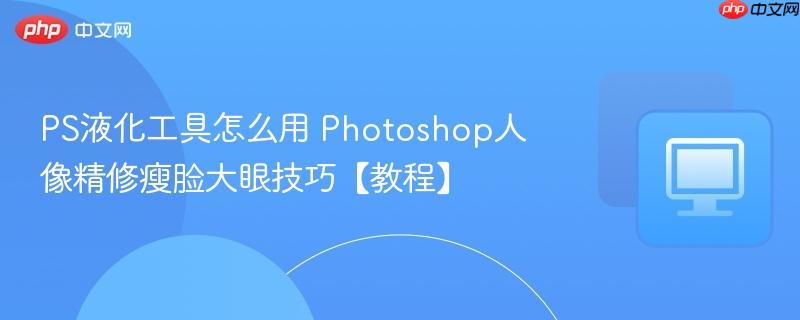 PS液化工具怎么用 Photoshop人像精修瘦脸大眼技巧【教程】  第1张