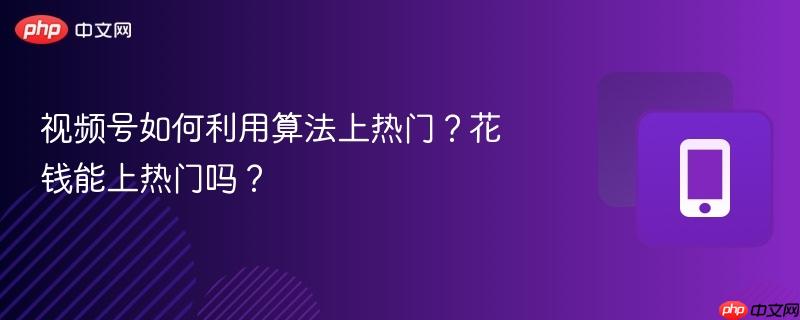 视频号如何利用算法上热门？花钱能上热门吗？  第1张