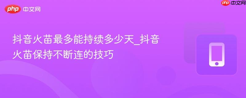 抖音火苗最多能持续多少天_抖音火苗保持不断连的技巧  第1张