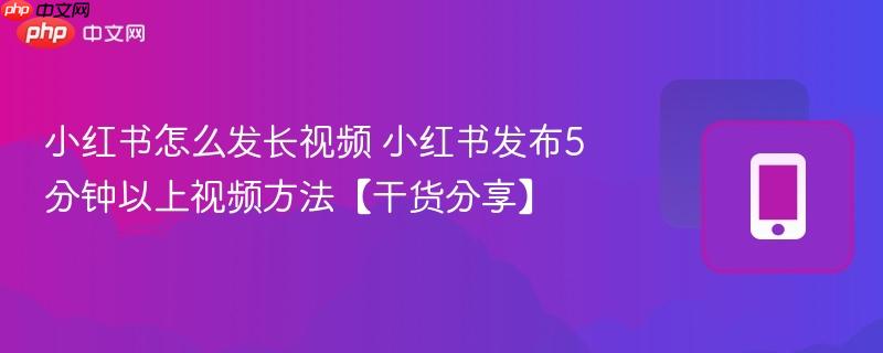 小红书怎么发长视频 小红书发布5分钟以上视频方法【干货分享】  第1张