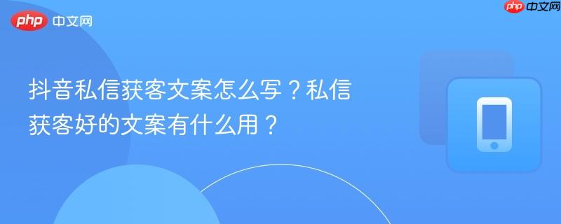 抖音私信获客文案怎么写？私信获客好的文案有什么用？  第1张