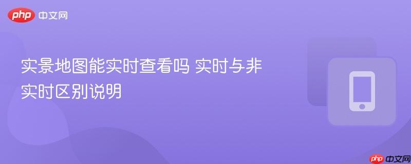 实景地图能实时查看吗 实时与非实时区别说明  第1张