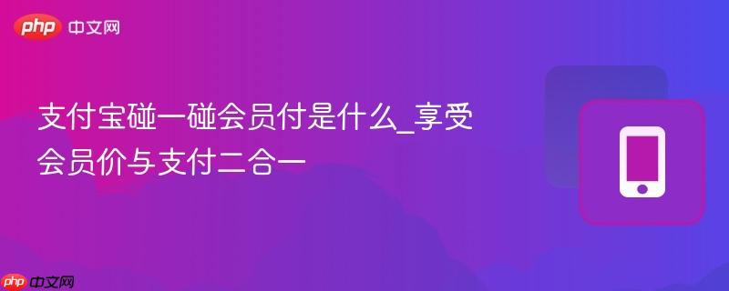 支付宝碰一碰会员付是什么_享受会员价与支付二合一  第1张