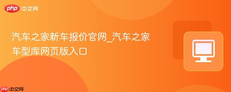 汽车之家新车报价官网_汽车之家车型库网页版入口  第1张