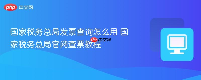 国家税务总局发票查询怎么用 国家税务总局官网查票教程  第1张