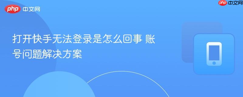 打开快手无法登录是怎么回事 账号问题解决方案  第1张