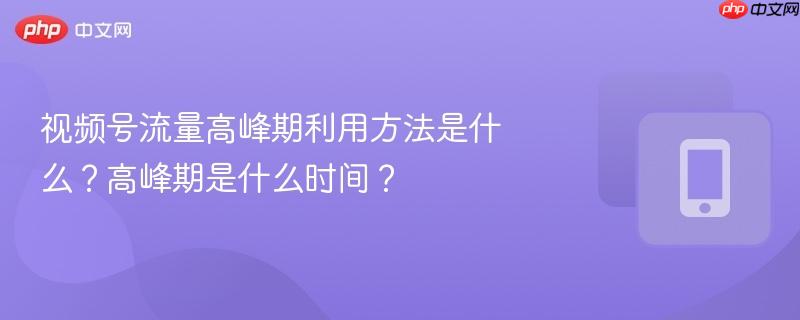 视频号流量高峰期利用方法是什么？高峰期是什么时间？