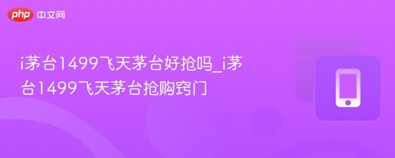 i茅台1499飞天茅台好抢吗_i茅台1499飞天茅台抢购窍门  第1张